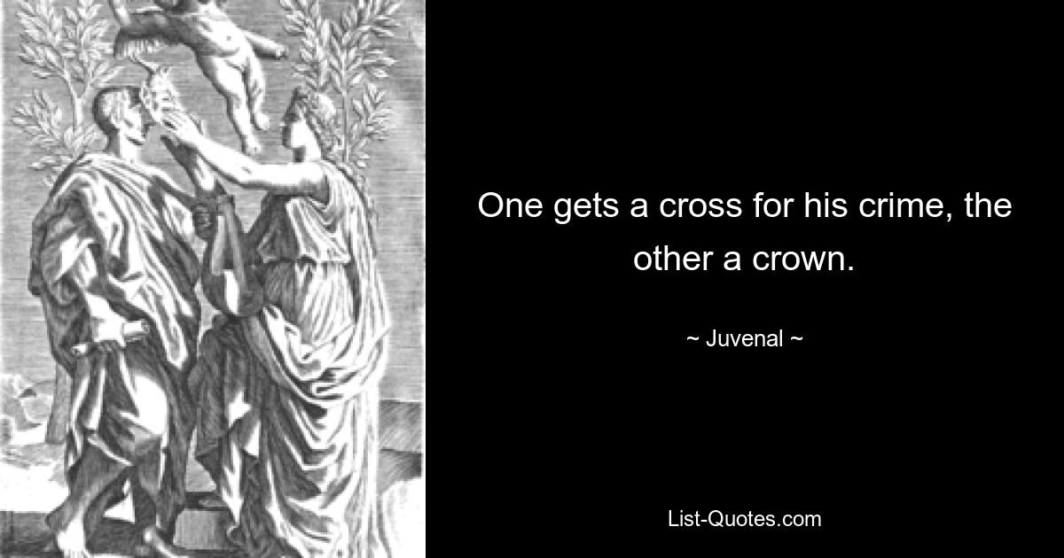 One gets a cross for his crime, the other a crown. — © Juvenal