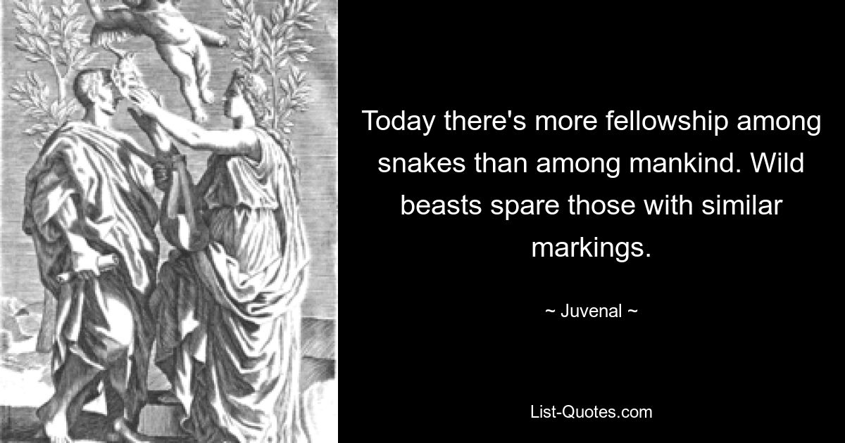 Today there's more fellowship among snakes than among mankind. Wild beasts spare those with similar markings. — © Juvenal