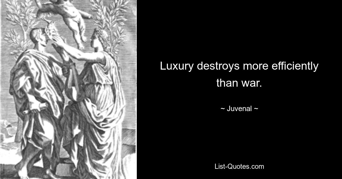 Luxury destroys more efficiently than war. — © Juvenal