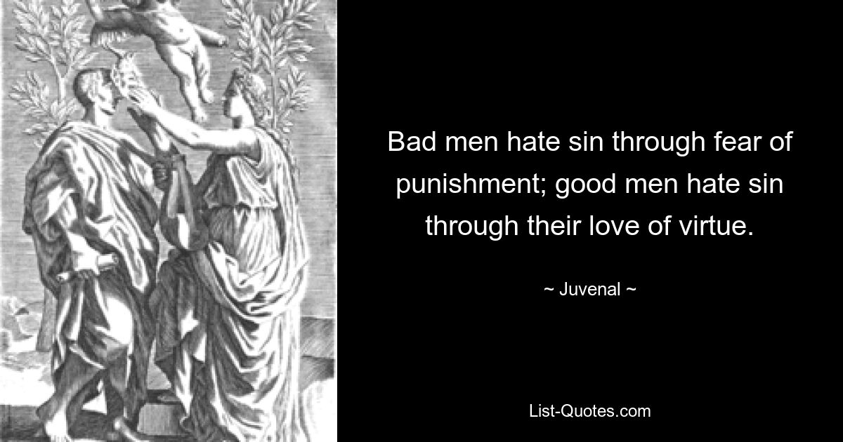 Bad men hate sin through fear of punishment; good men hate sin through their love of virtue. — © Juvenal