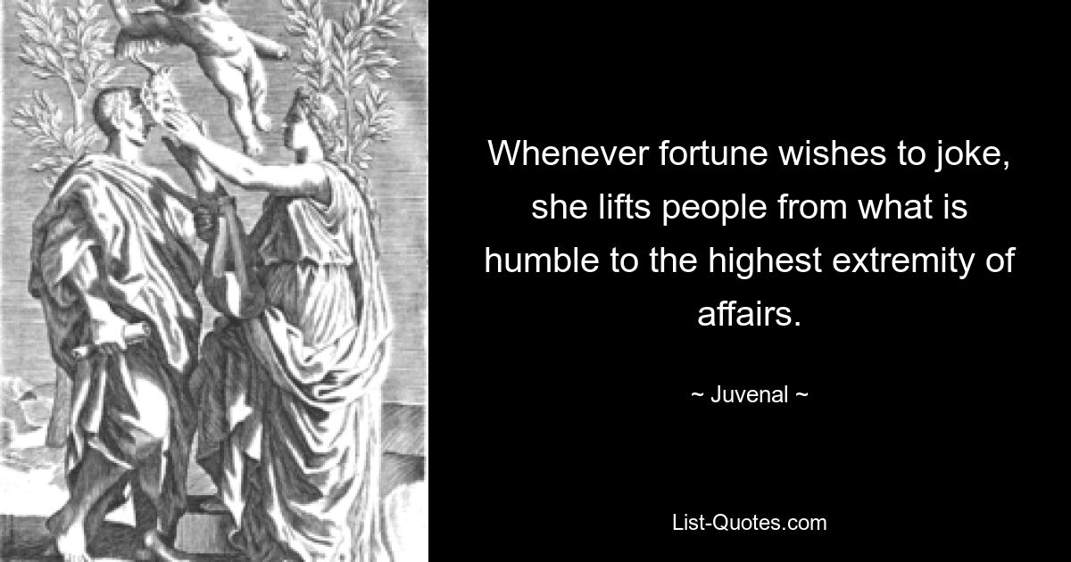 Whenever fortune wishes to joke, she lifts people from what is humble to the highest extremity of affairs. — © Juvenal