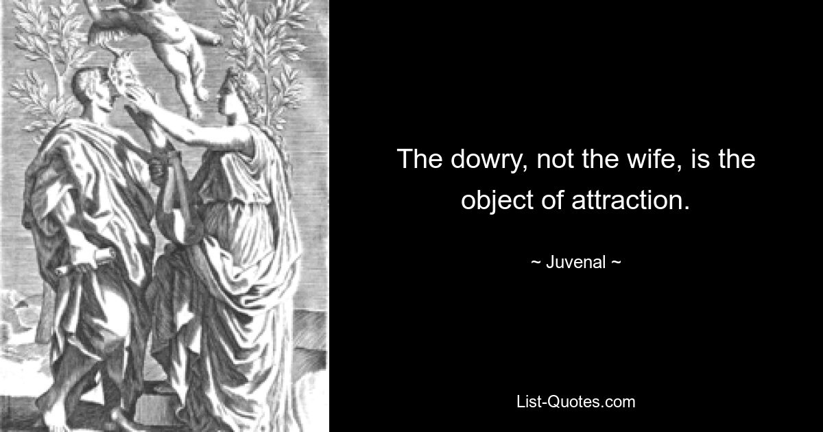 The dowry, not the wife, is the object of attraction. — © Juvenal