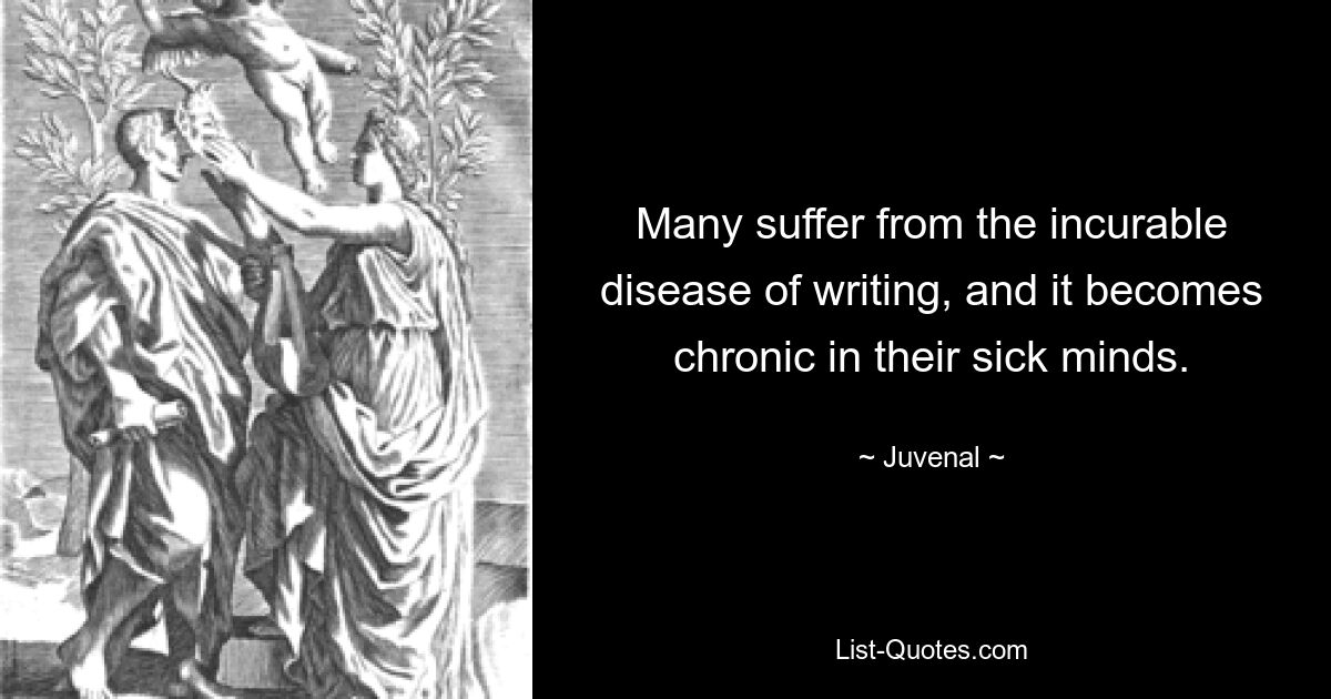 Many suffer from the incurable disease of writing, and it becomes chronic in their sick minds. — © Juvenal