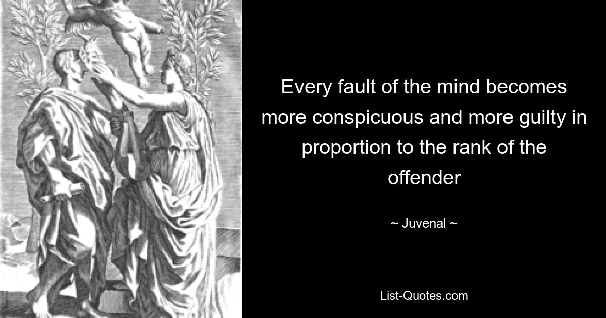 Every fault of the mind becomes more conspicuous and more guilty in proportion to the rank of the offender — © Juvenal