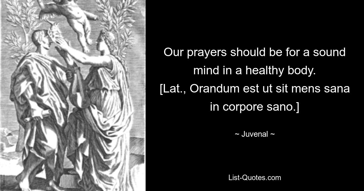 Наши молитвы должны быть о здравом уме и здоровом теле. [лат., Orandum est ut sit mens sana in corpore sano.] — © Juvenal