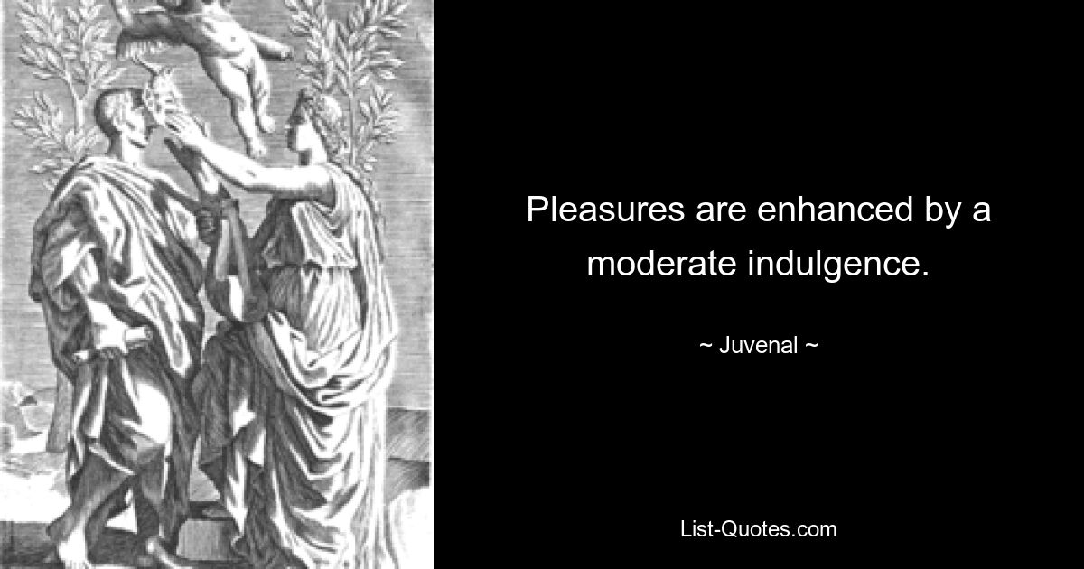 Pleasures are enhanced by a moderate indulgence. — © Juvenal