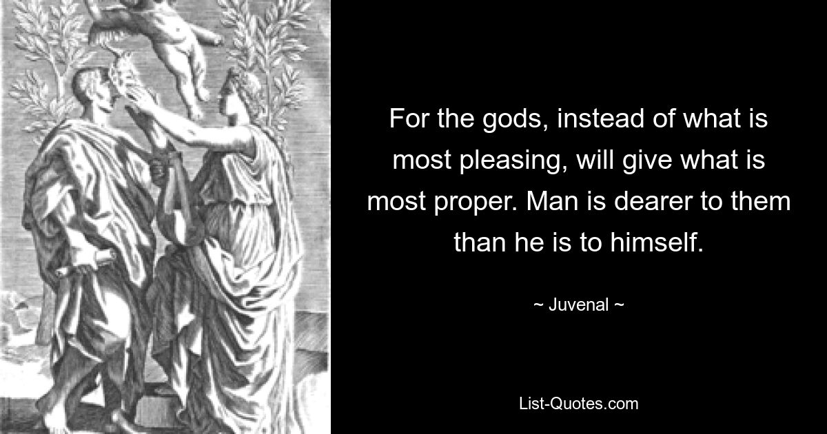 For the gods, instead of what is most pleasing, will give what is most proper. Man is dearer to them than he is to himself. — © Juvenal