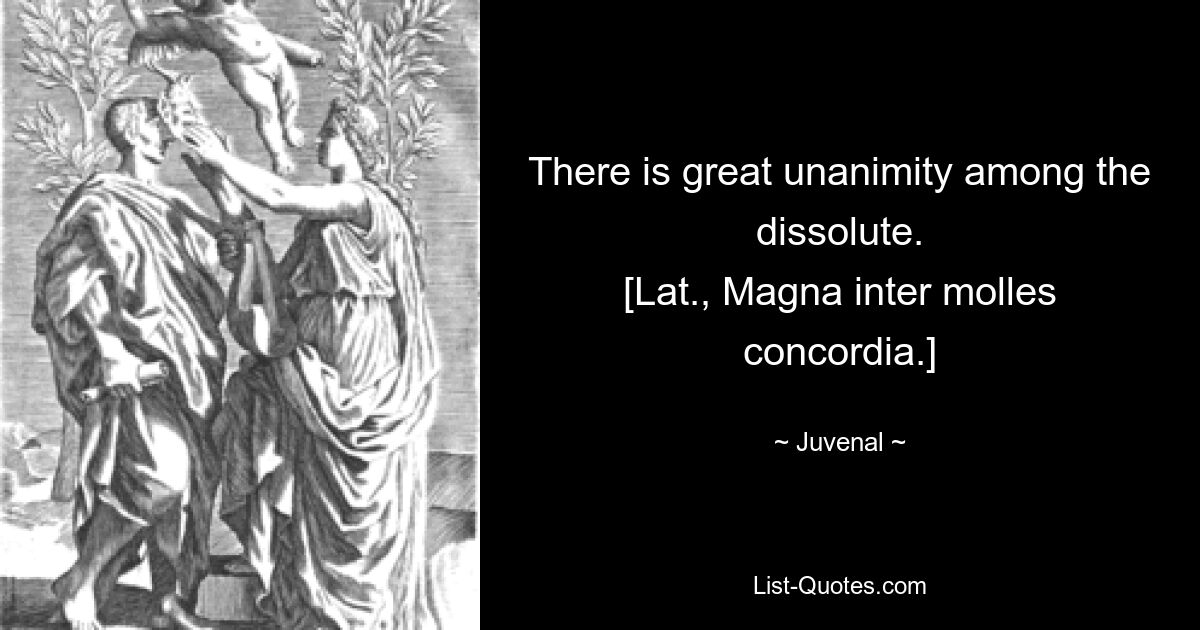 There is great unanimity among the dissolute.
[Lat., Magna inter molles concordia.] — © Juvenal