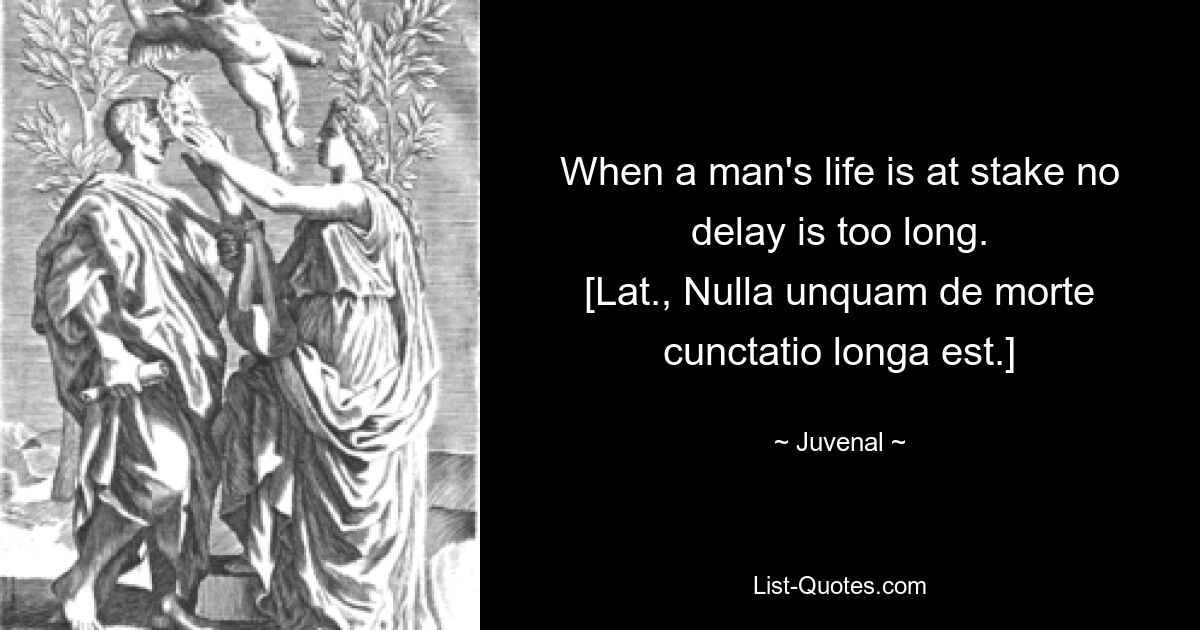 When a man's life is at stake no delay is too long.
[Lat., Nulla unquam de morte cunctatio longa est.] — © Juvenal