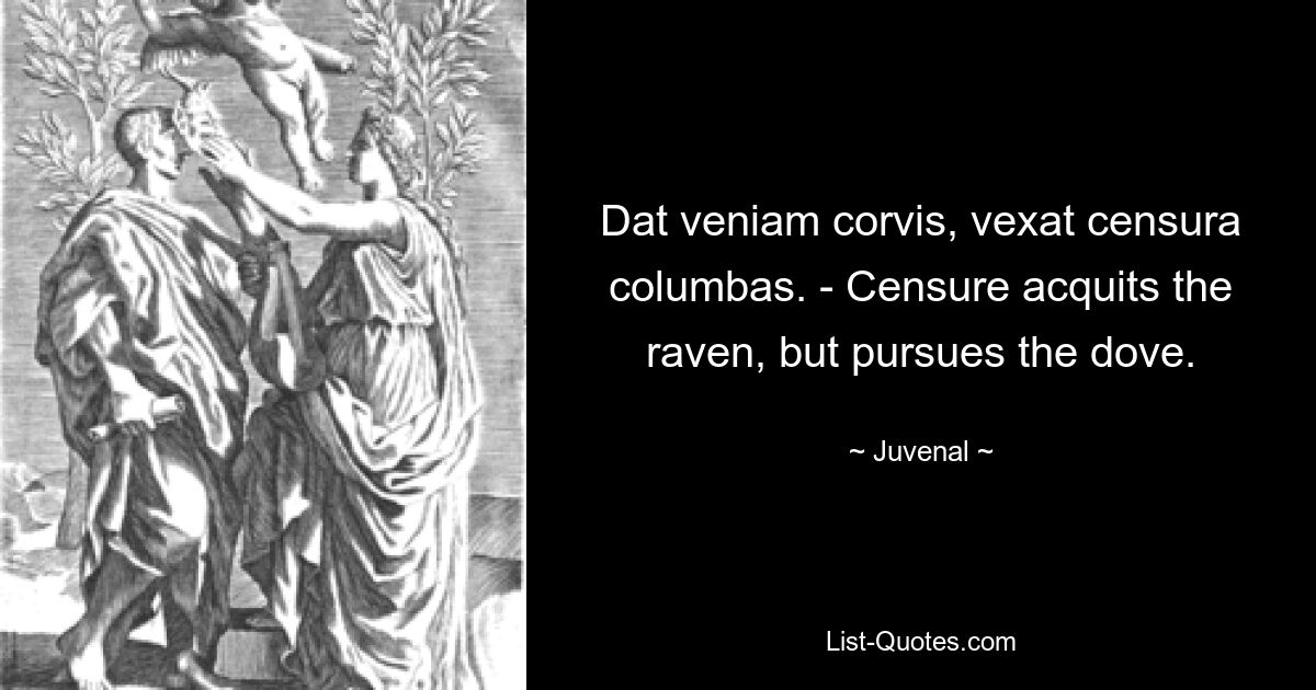 Dat veniam corvis, vexat censura columbas. - Censure acquits the raven, but pursues the dove. — © Juvenal