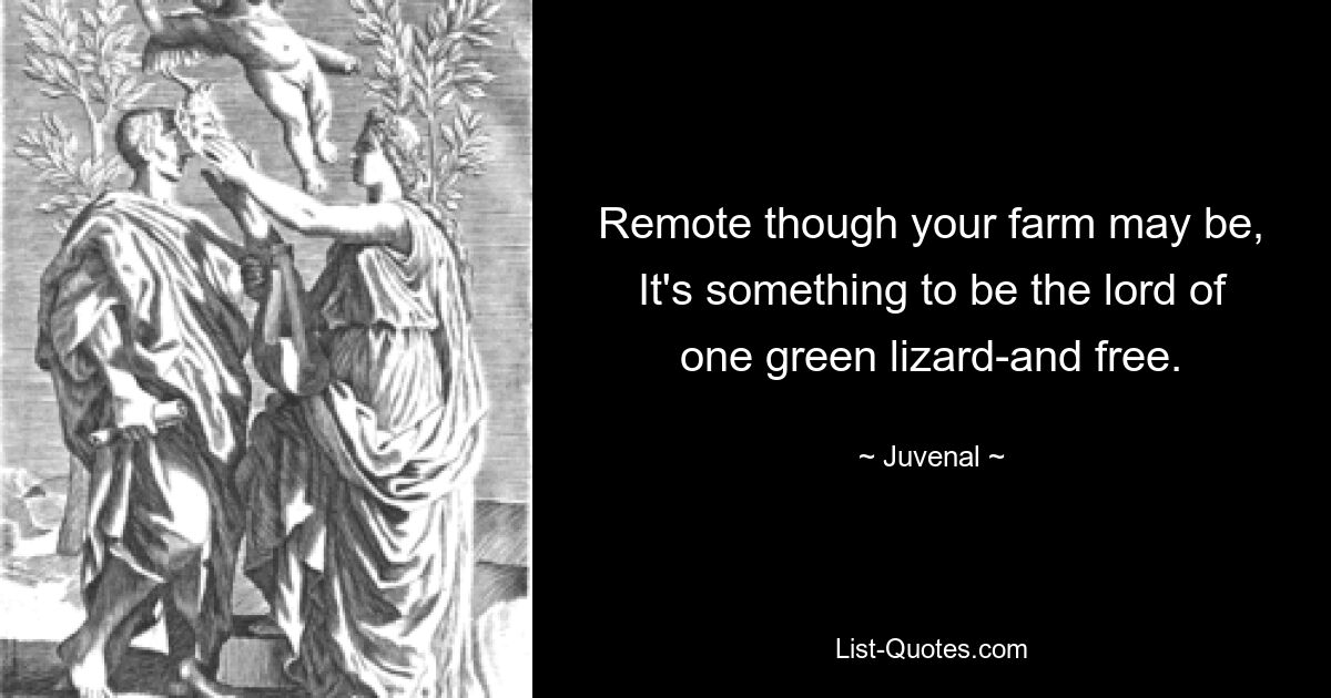 Remote though your farm may be, It's something to be the lord of one green lizard-and free. — © Juvenal