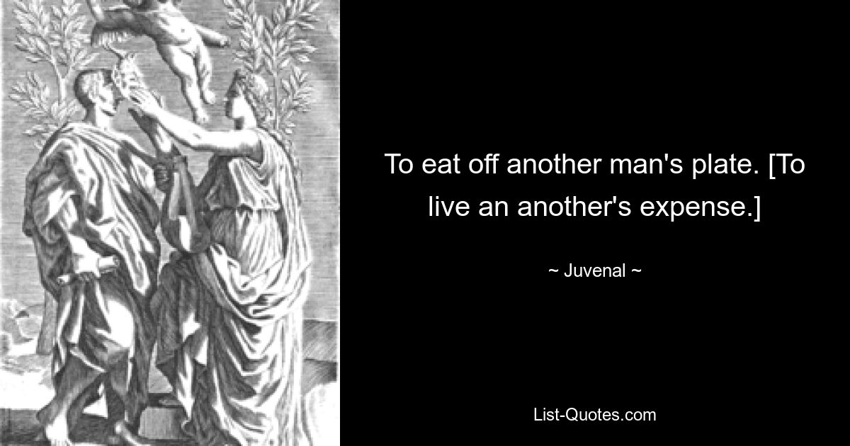 To eat off another man's plate. [To live an another's expense.] — © Juvenal