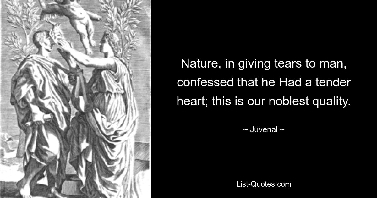 Nature, in giving tears to man, confessed that he Had a tender heart; this is our noblest quality. — © Juvenal