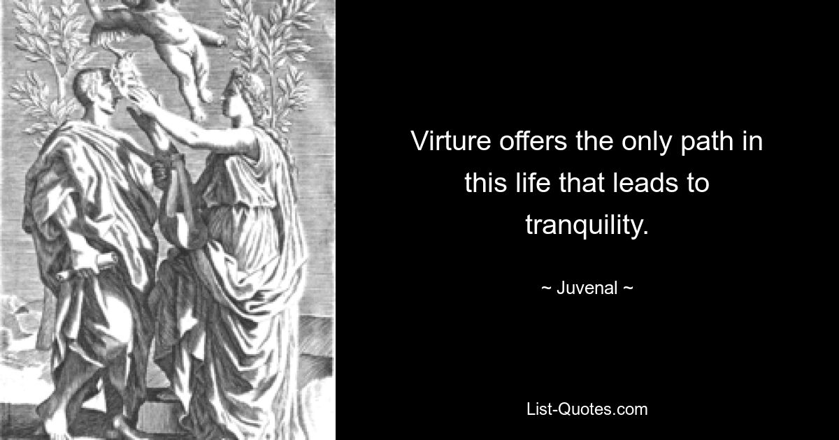 Virture offers the only path in this life that leads to tranquility. — © Juvenal