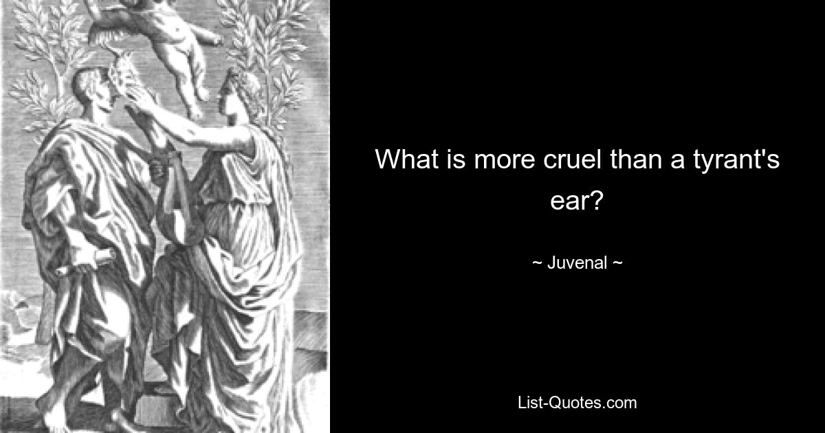 What is more cruel than a tyrant's ear? — © Juvenal