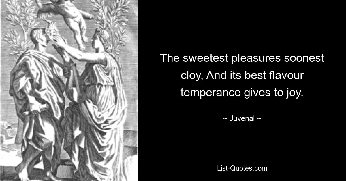 The sweetest pleasures soonest cloy, And its best flavour temperance gives to joy. — © Juvenal