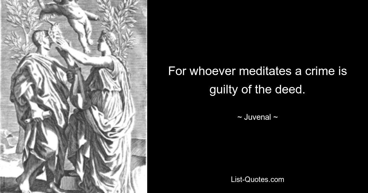 For whoever meditates a crime is guilty of the deed. — © Juvenal