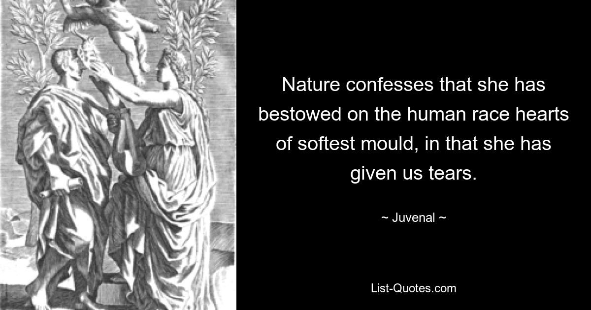 Nature confesses that she has bestowed on the human race hearts of softest mould, in that she has given us tears. — © Juvenal