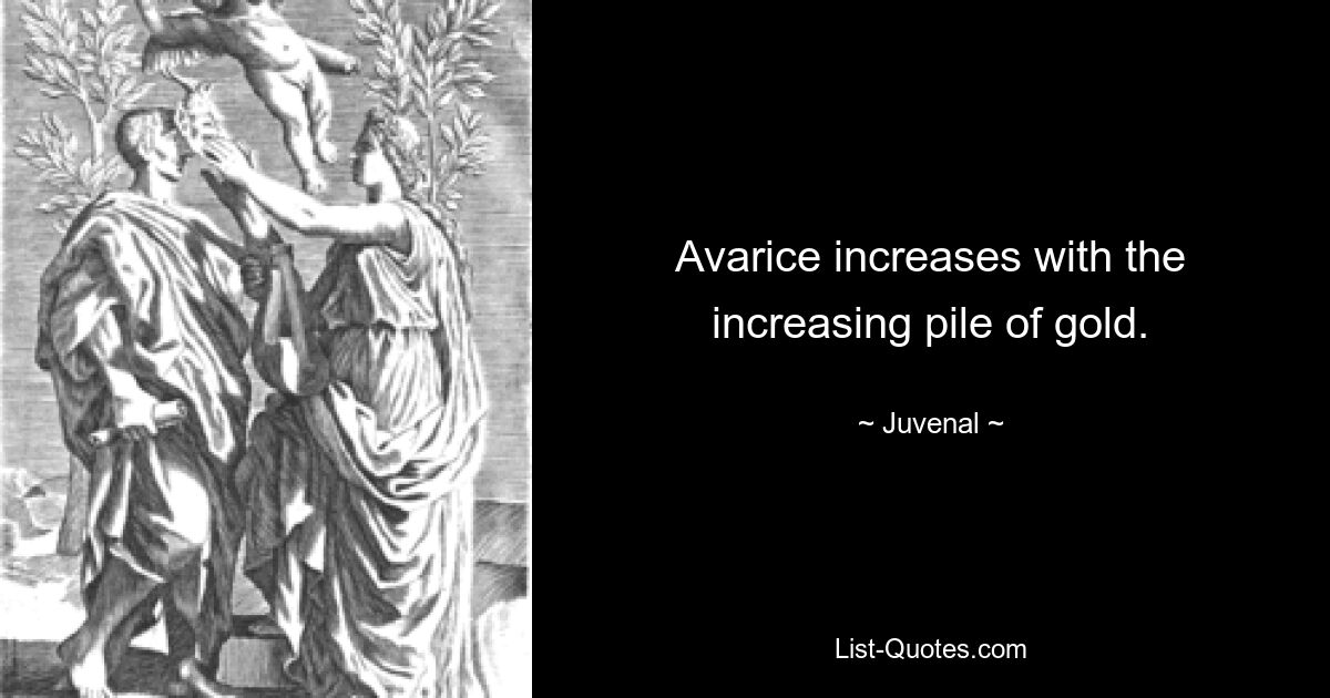 Avarice increases with the increasing pile of gold. — © Juvenal