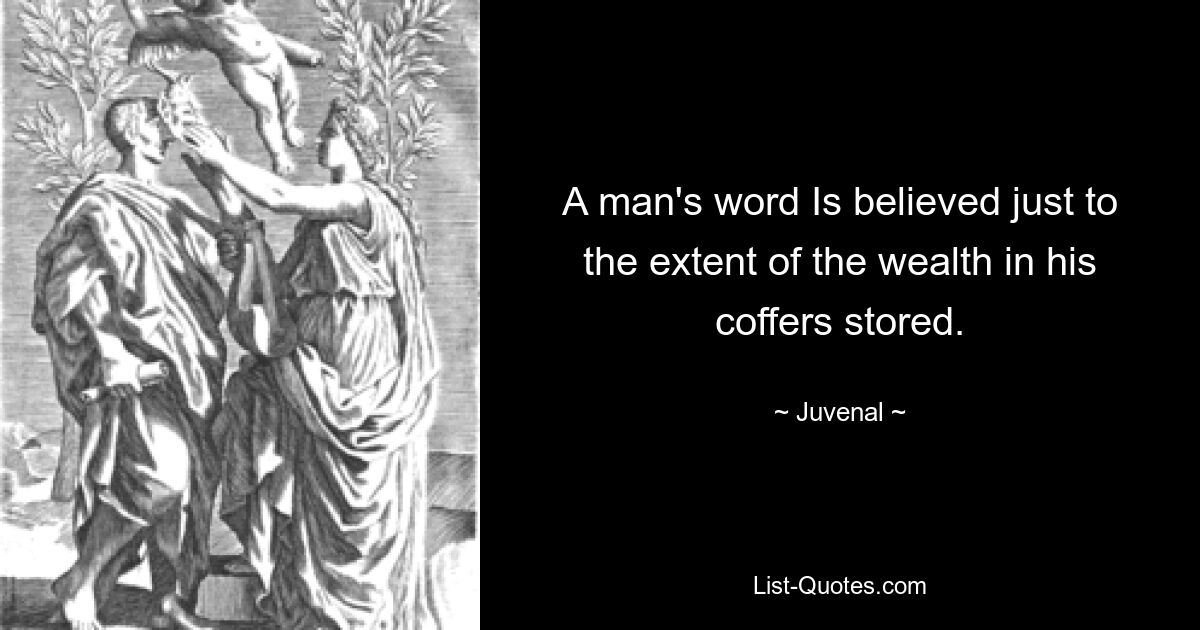 A man's word Is believed just to the extent of the wealth in his coffers stored. — © Juvenal