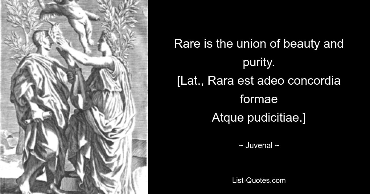 Selten ist die Verbindung von Schönheit und Reinheit. [Lat., Rara est adeo concordia formae Atque pudicitiae.] — © Juvenal 