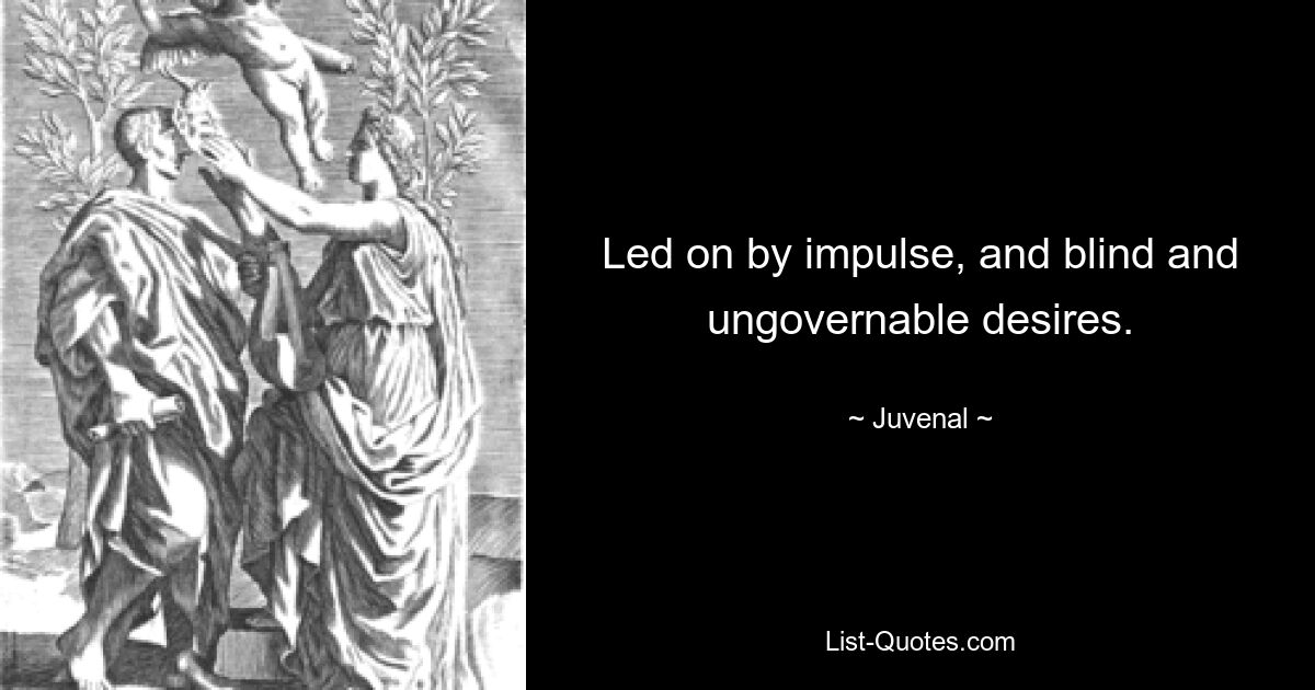 Led on by impulse, and blind and ungovernable desires. — © Juvenal