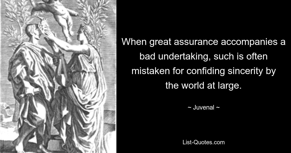 When great assurance accompanies a bad undertaking, such is often mistaken for confiding sincerity by the world at large. — © Juvenal