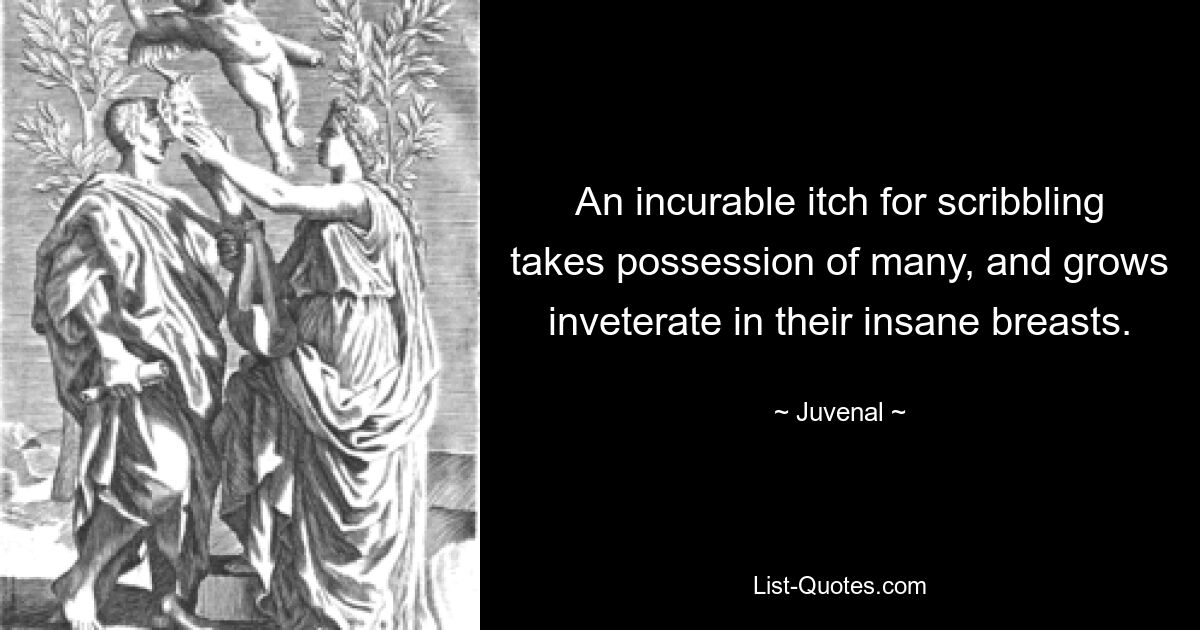 An incurable itch for scribbling takes possession of many, and grows inveterate in their insane breasts. — © Juvenal