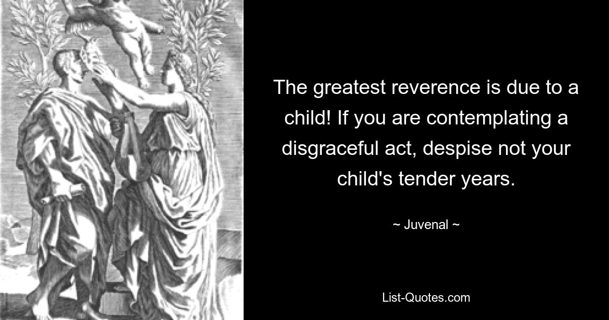 The greatest reverence is due to a child! If you are contemplating a disgraceful act, despise not your child's tender years. — © Juvenal