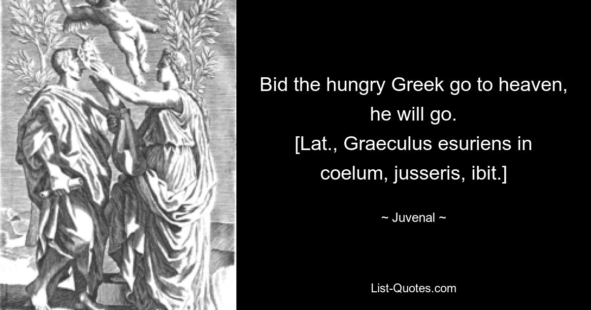 Bid the hungry Greek go to heaven, he will go.
[Lat., Graeculus esuriens in coelum, jusseris, ibit.] — © Juvenal