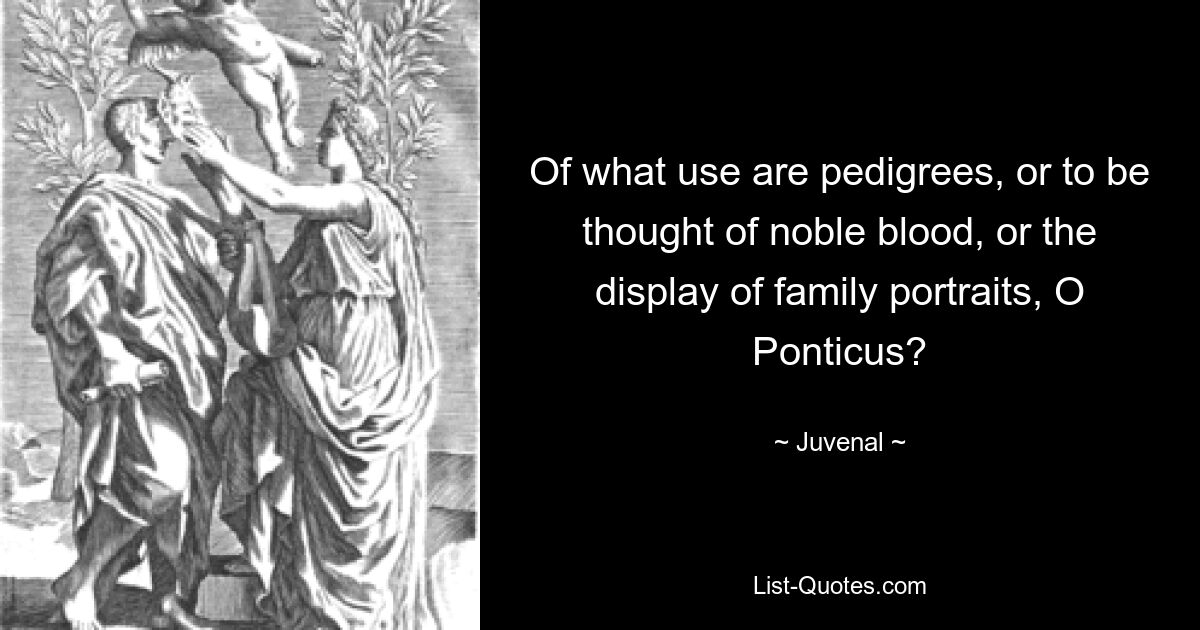 Of what use are pedigrees, or to be thought of noble blood, or the display of family portraits, O Ponticus? — © Juvenal