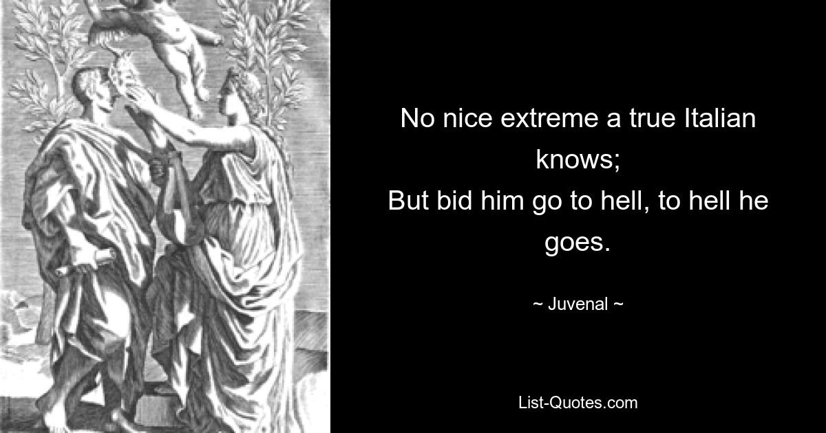 Никакой красивой крайности не знает настоящий итальянец; Но велите ему идти к черту, к черту он пойдет. — © Ювенал