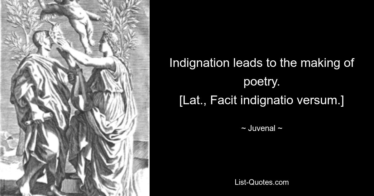 Indignation leads to the making of poetry.
[Lat., Facit indignatio versum.] — © Juvenal