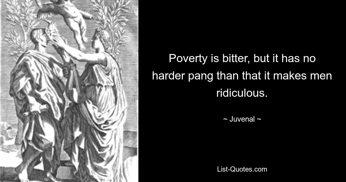 Poverty is bitter, but it has no harder pang than that it makes men ridiculous. — © Juvenal