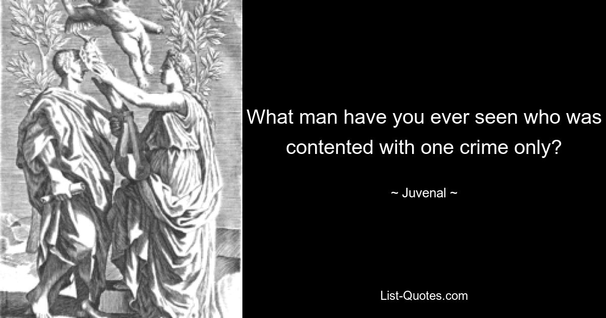 What man have you ever seen who was contented with one crime only? — © Juvenal