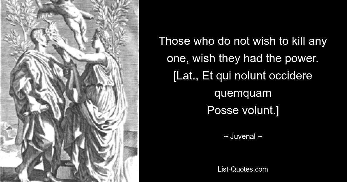 Те, кто не хочет никого убивать, желают иметь власть. [лат., Et qui nolunt occidere quemquam Posse volunt.] — © Juvenal 