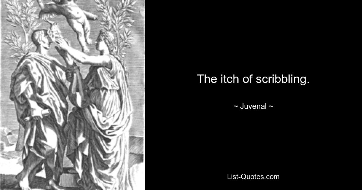 The itch of scribbling. — © Juvenal