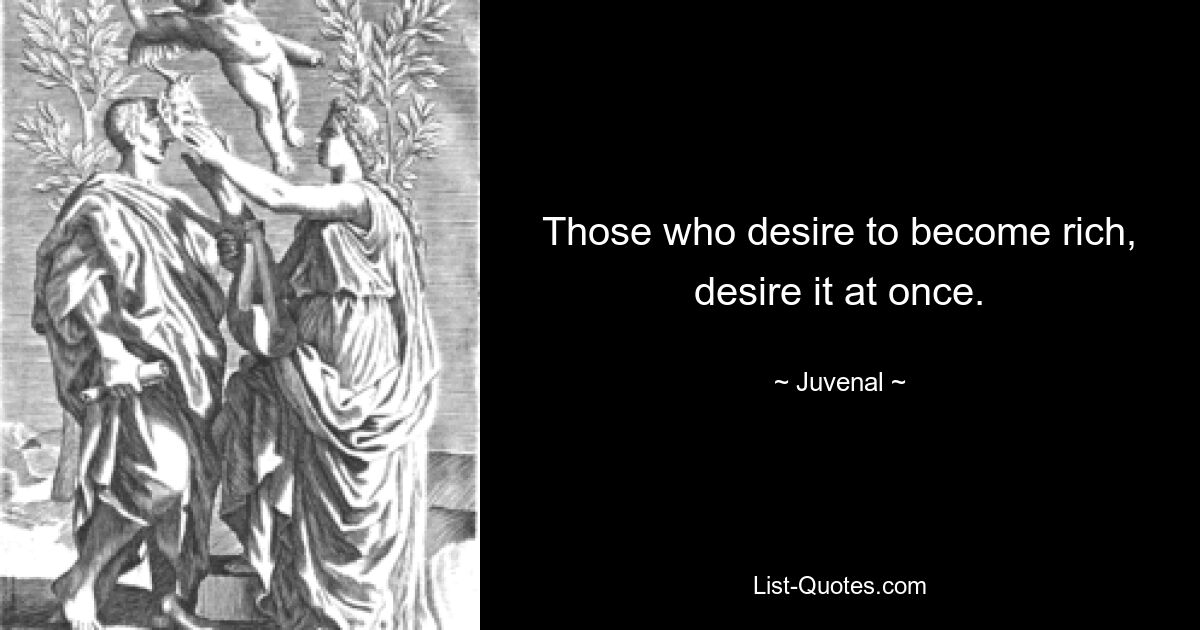 Those who desire to become rich, desire it at once. — © Juvenal