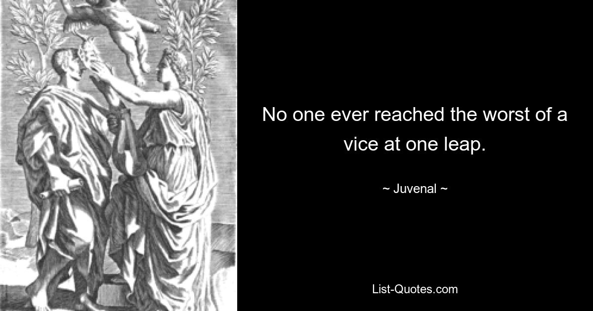 No one ever reached the worst of a vice at one leap. — © Juvenal