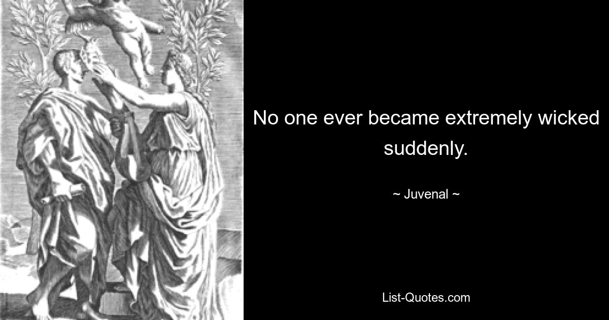 No one ever became extremely wicked suddenly. — © Juvenal