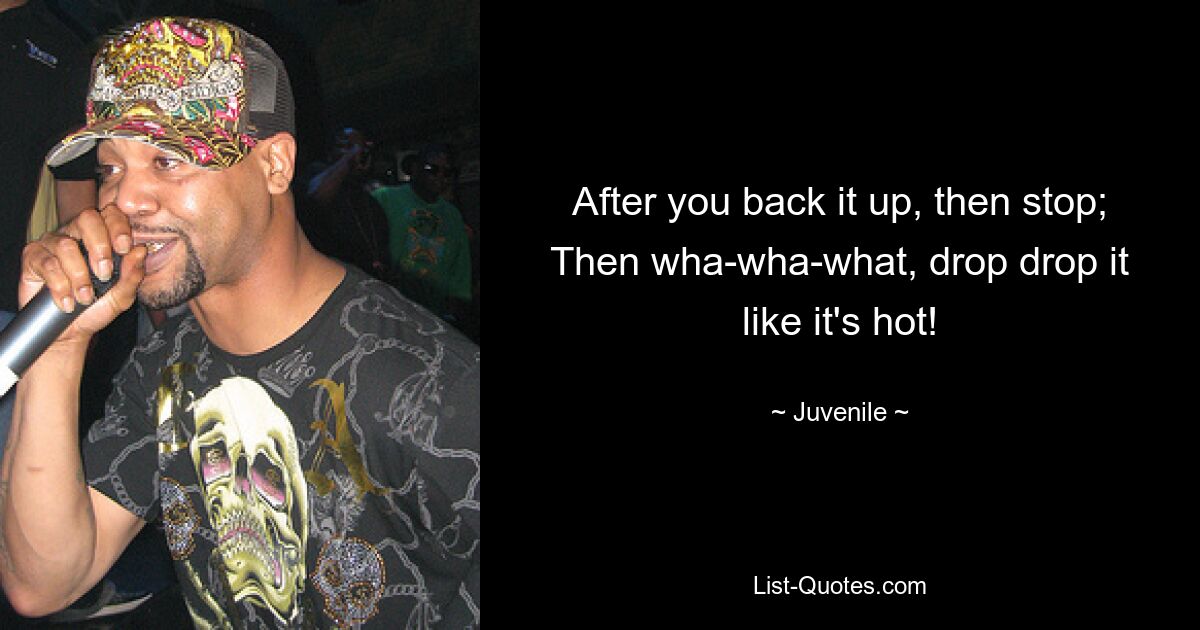 After you back it up, then stop;
Then wha-wha-what, drop drop it like it's hot! — © Juvenile