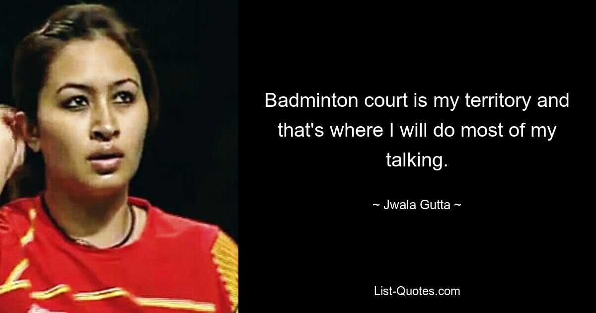 Badminton court is my territory and that's where I will do most of my talking. — © Jwala Gutta