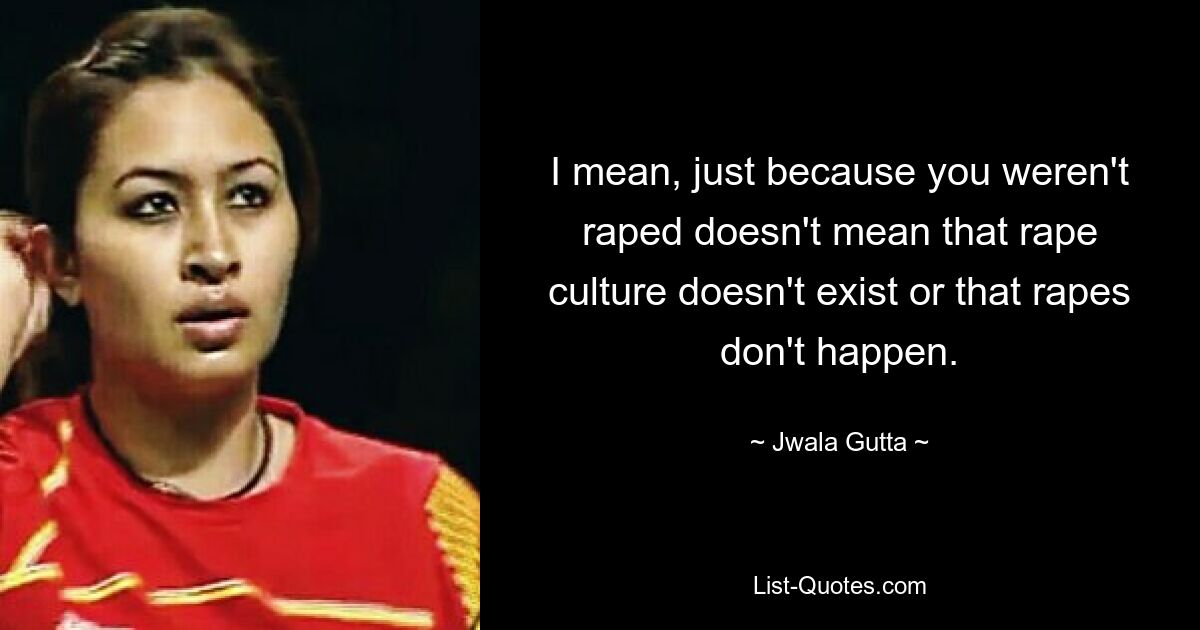 I mean, just because you weren't raped doesn't mean that rape culture doesn't exist or that rapes don't happen. — © Jwala Gutta