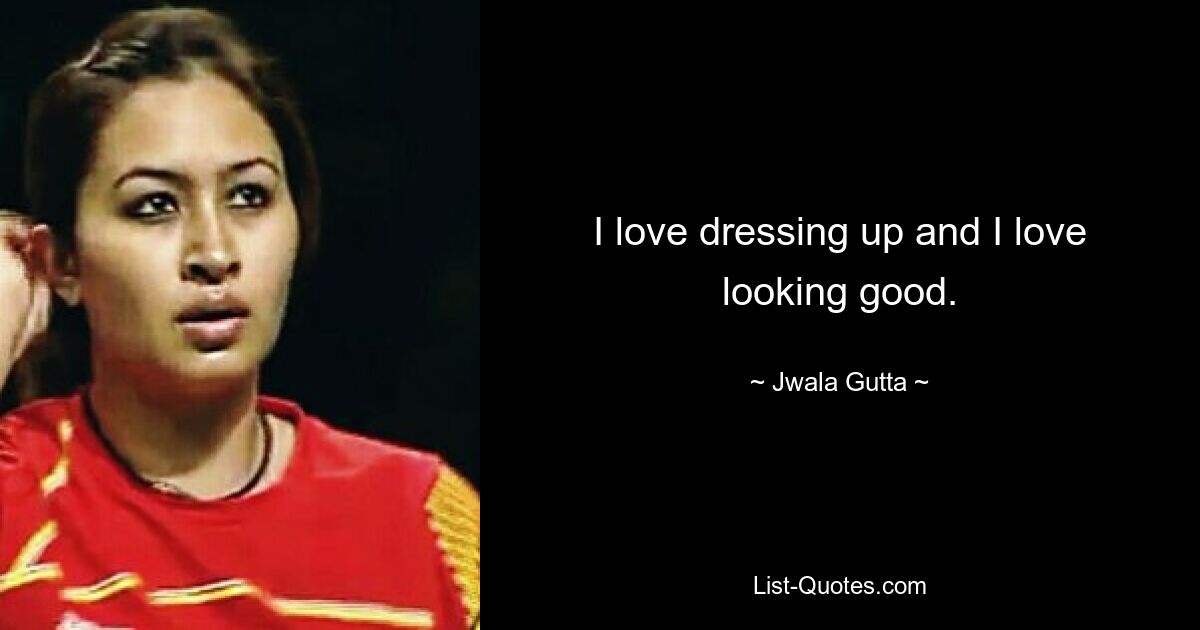 I love dressing up and I love looking good. — © Jwala Gutta