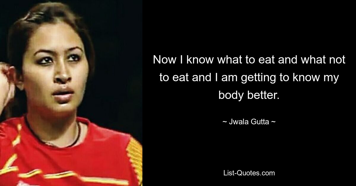 Now I know what to eat and what not to eat and I am getting to know my body better. — © Jwala Gutta