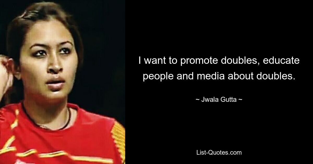 I want to promote doubles, educate people and media about doubles. — © Jwala Gutta