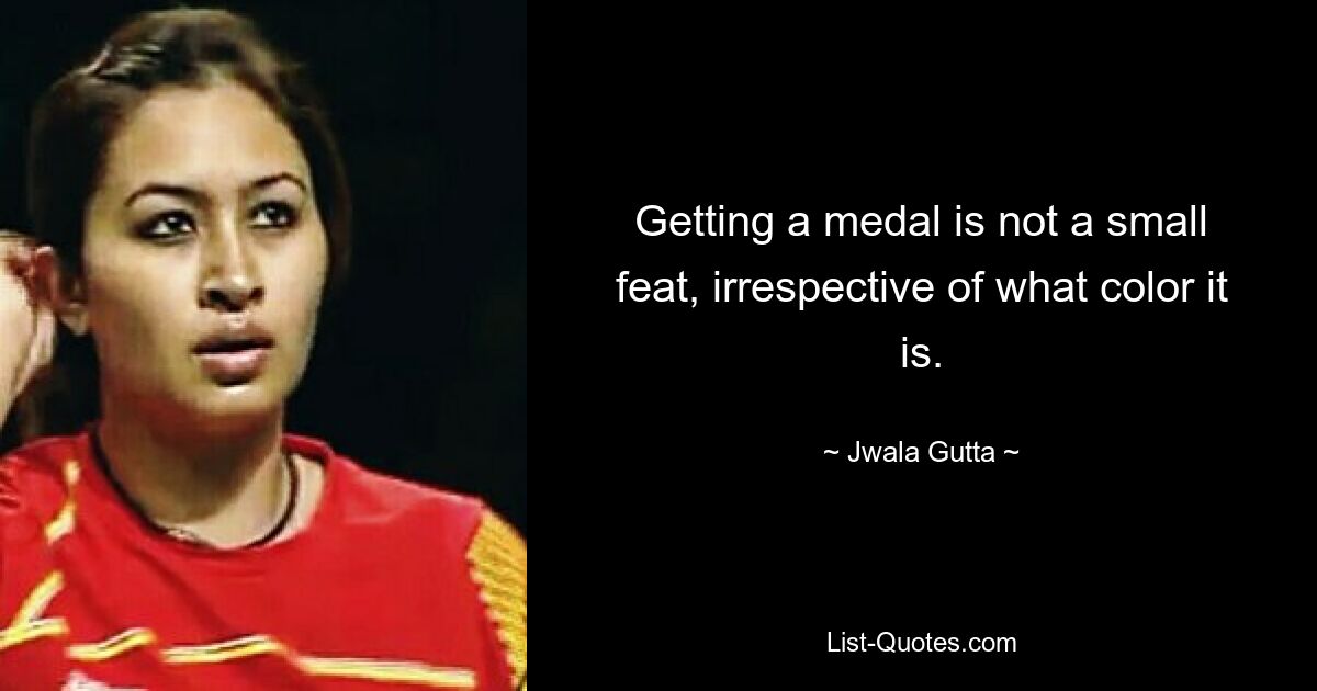 Getting a medal is not a small feat, irrespective of what color it is. — © Jwala Gutta