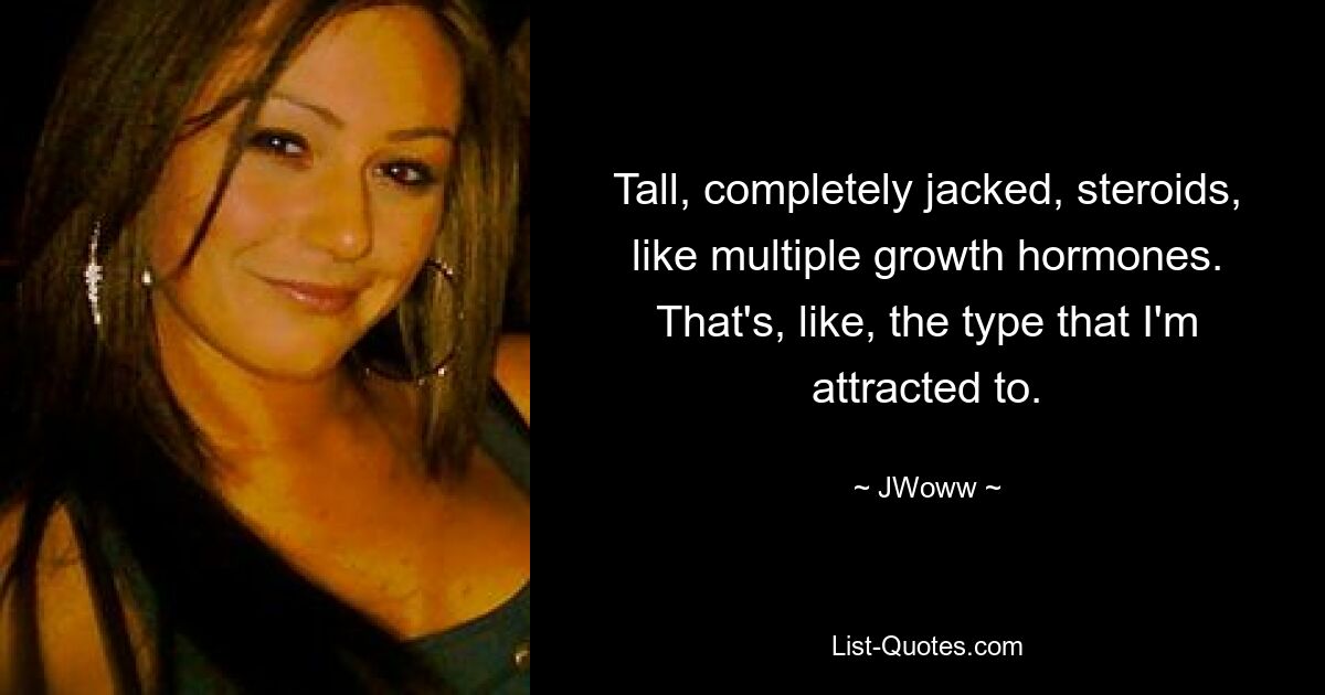 Tall, completely jacked, steroids, like multiple growth hormones. That's, like, the type that I'm attracted to. — © JWoww