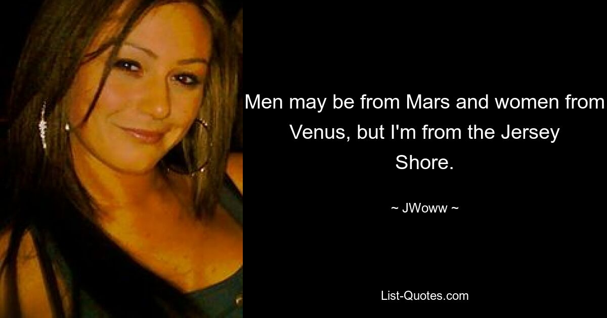 Men may be from Mars and women from Venus, but I'm from the Jersey Shore. — © JWoww