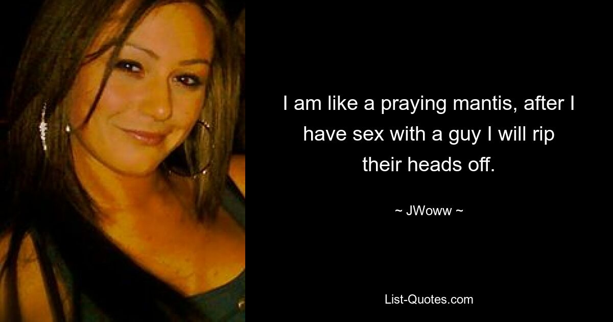 I am like a praying mantis, after I have sex with a guy I will rip their heads off. — © JWoww